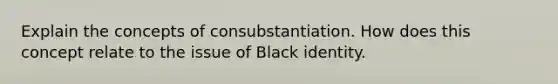 Explain the concepts of consubstantiation. How does this concept relate to the issue of Black identity.