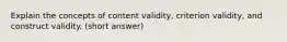 Explain the concepts of content validity, criterion validity, and construct validity. (short answer)