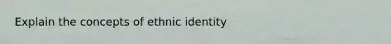 Explain the concepts of ethnic identity