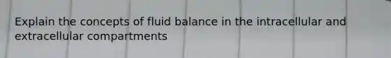 Explain the concepts of fluid balance in the intracellular and extracellular compartments