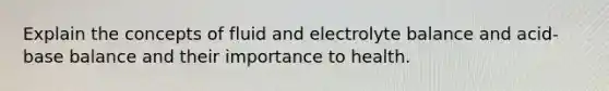 Explain the concepts of fluid and electrolyte balance and acid-base balance and their importance to health.