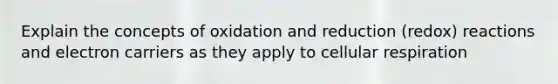 Explain the concepts of oxidation and reduction (redox) reactions and electron carriers as they apply to cellular respiration