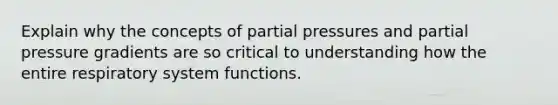 Explain why the concepts of partial pressures and partial pressure gradients are so critical to understanding how the entire respiratory system functions.