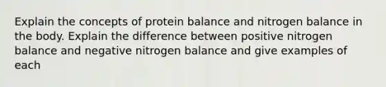 Explain the concepts of protein balance and nitrogen balance in the body. Explain the difference between positive nitrogen balance and negative nitrogen balance and give examples of each