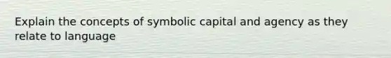 Explain the concepts of symbolic capital and agency as they relate to language