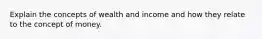 Explain the concepts of wealth and income and how they relate to the concept of money.