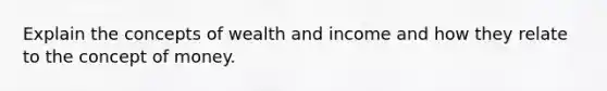 Explain the concepts of wealth and income and how they relate to the concept of money.