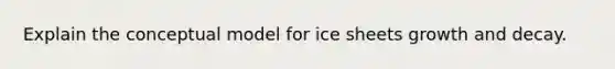 Explain the conceptual model for ice sheets growth and decay.