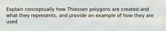 Explain conceptually how Thiessen polygons are created and what they represents, and provide an example of how they are used