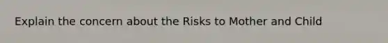 Explain the concern about the Risks to Mother and Child