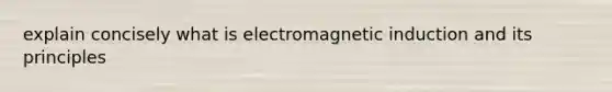 explain concisely what is electromagnetic induction and its principles