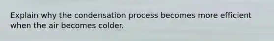 Explain why the condensation process becomes more efficient when the air becomes colder.