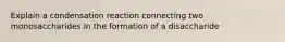 Explain a condensation reaction connecting two monosaccharides in the formation of a disaccharide