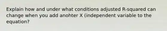 Explain how and under what conditions adjusted R-squared can change when you add anohter X (independent variable to the equation?