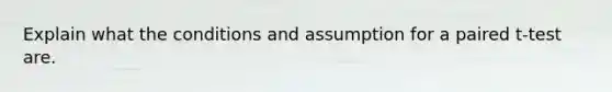 Explain what the conditions and assumption for a paired t-test are.