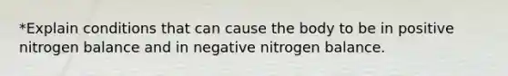 *Explain conditions that can cause the body to be in positive nitrogen balance and in negative nitrogen balance.