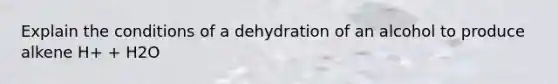 Explain the conditions of a dehydration of an alcohol to produce alkene H+ + H2O