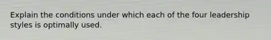 Explain the conditions under which each of the four leadership styles is optimally used.