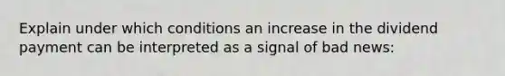 Explain under which conditions an increase in the dividend payment can be interpreted as a signal​ of bad news: