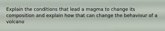 Explain the conditions that lead a magma to change its composition and explain how that can change the behaviour of a volcano