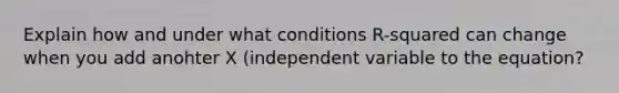 Explain how and under what conditions R-squared can change when you add anohter X (independent variable to the equation?