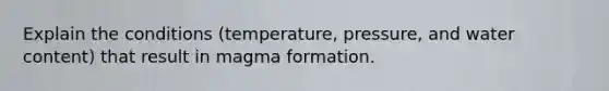 Explain the conditions (temperature, pressure, and water content) that result in magma formation.