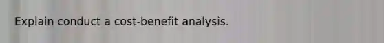 Explain conduct a cost-benefit analysis.