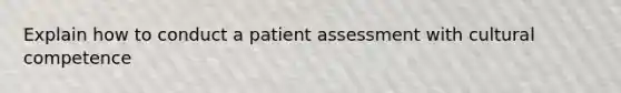 Explain how to conduct a patient assessment with cultural competence