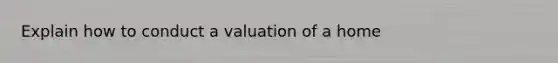 Explain how to conduct a valuation of a home