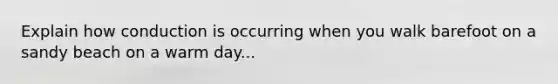 Explain how conduction is occurring when you walk barefoot on a sandy beach on a warm day...
