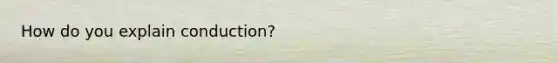 How do you explain conduction?