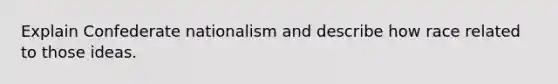 Explain Confederate nationalism and describe how race related to those ideas.