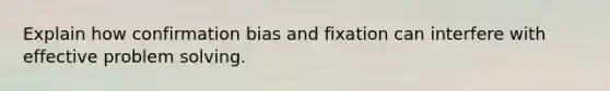 Explain how confirmation bias and fixation can interfere with effective problem solving.