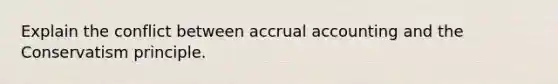 Explain the conflict between accrual accounting and the Conservatism principle.