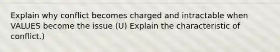 Explain why conflict becomes charged and intractable when VALUES become the issue (U) Explain the characteristic of conflict.)