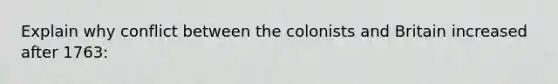 Explain why conflict between the colonists and Britain increased after 1763: