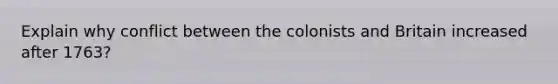 Explain why conflict between the colonists and Britain increased after 1763?
