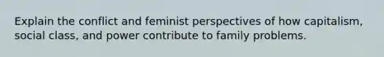 Explain the conflict and feminist perspectives of how capitalism, social class, and power contribute to family problems.