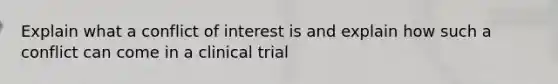 Explain what a conflict of interest is and explain how such a conflict can come in a clinical trial