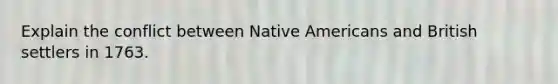 Explain the conflict between Native Americans and British settlers in 1763.