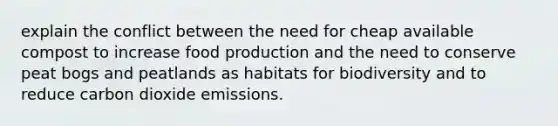 explain the conflict between the need for cheap available compost to increase food production and the need to conserve peat bogs and peatlands as habitats for biodiversity and to reduce carbon dioxide emissions.