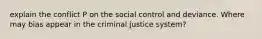 explain the conflict P on the social control and deviance. Where may bias appear in the criminal justice system?