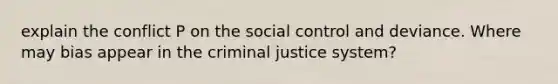 explain the conflict P on the social control and deviance. Where may bias appear in the criminal justice system?