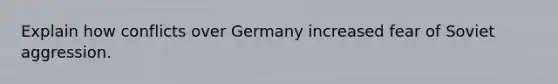 Explain how conflicts over Germany increased fear of Soviet aggression.