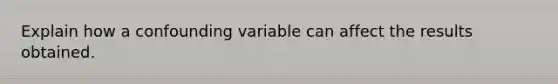 Explain how a confounding variable can affect the results obtained.