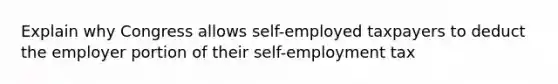 Explain why Congress allows self-employed taxpayers to deduct the employer portion of their self-employment tax