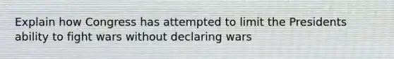 Explain how Congress has attempted to limit the Presidents ability to fight wars without declaring wars