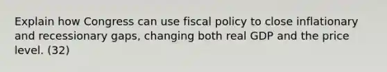 Explain how Congress can use <a href='https://www.questionai.com/knowledge/kPTgdbKdvz-fiscal-policy' class='anchor-knowledge'>fiscal policy</a> to close inflationary and recessionary gaps, changing both real GDP and the price level. (32)