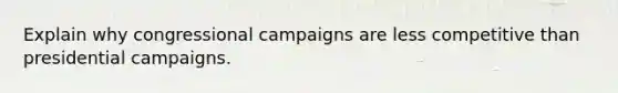 Explain why congressional campaigns are less competitive than presidential campaigns.