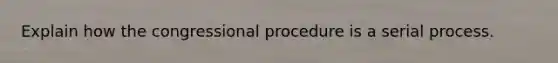 Explain how the congressional procedure is a serial process.